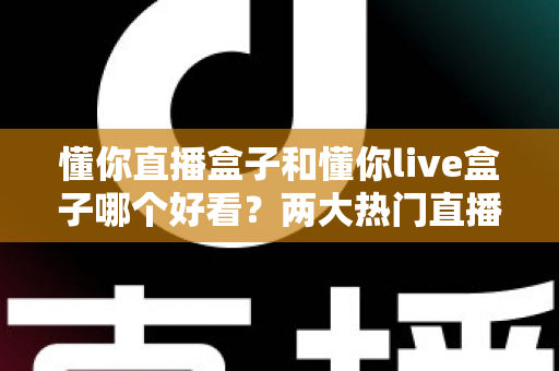 懂你直播盒子和懂你live盒子哪个好看?两大热门直播盒子外观颜值深度对比评测指南 懂你直播盒子和懂你live盒子哪个好看?两大热门直播盒子外观颜值深度对比评测指南
