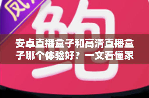 安卓直播盒子和高清直播盒子哪个体验好?一文看懂家用电视盒子选购核心差异 安卓直播盒子和高清直播盒子哪个体验好?一文看懂家用电视盒子选购核心差异