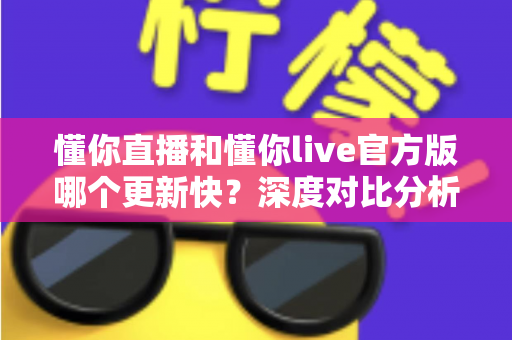 懂你直播和懂你live官方版哪个更新快？深度对比分析与选版指南