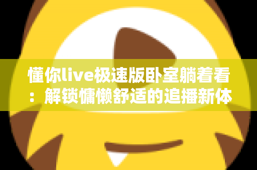懂你live极速版卧室躺着看：解锁慵懒舒适的追播新体验