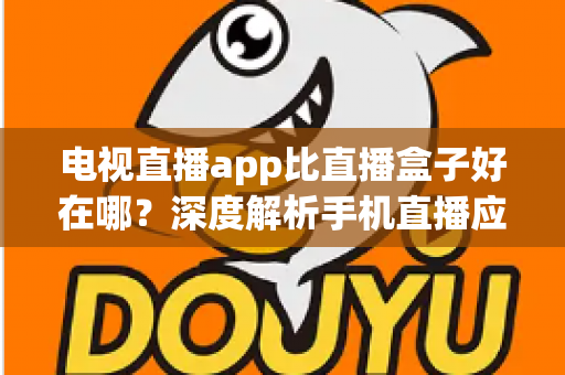 电视直播app比直播盒子好在哪？深度解析手机直播应用的五大核心优势与选购指南
