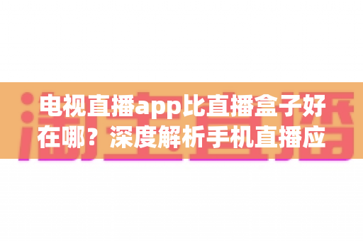 电视直播app比直播盒子好在哪？深度解析手机直播应用的五大核心优势与选购指南