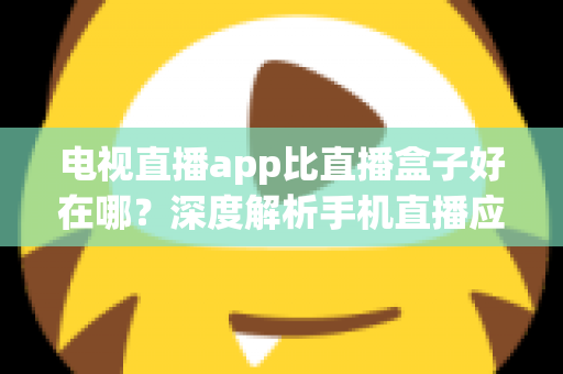 电视直播app比直播盒子好在哪？深度解析手机直播应用的五大核心优势与选购指南