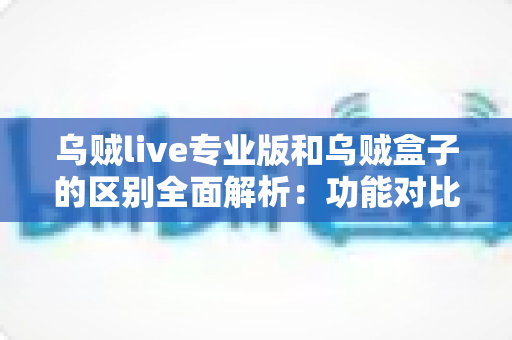 乌贼live专业版和乌贼盒子的区别全面解析:功能对比、使用体验与选购指南一读就懂 乌贼live专业版和乌贼盒子的区别全面解析:功能对比、使用体验与选购指南一读就懂