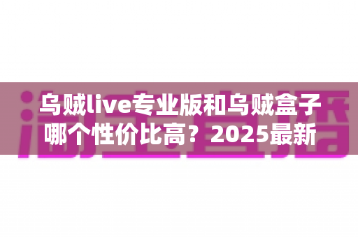 乌贼live专业版和乌贼盒子哪个性价比高?2025最新深度对比评测与省钱选购指南 乌贼live专业版和乌贼盒子哪个性价比高?2025最新深度对比评测与省钱选购指南