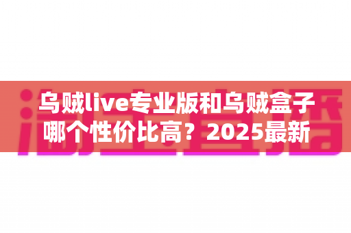 乌贼live专业版和乌贼盒子哪个性价比高?2025最新深度对比评测与省钱选购指南 乌贼live专业版和乌贼盒子哪个性价比高?2025最新深度对比评测与省钱选购指南