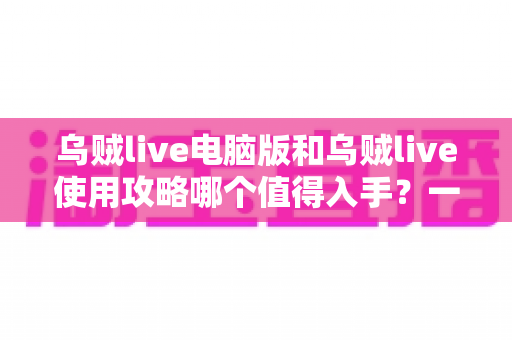 乌贼live电脑版和乌贼live使用攻略哪个值得入手?一篇文章帮你彻底搞懂选择难题 乌贼live电脑版和乌贼live使用攻略哪个值得入手?一篇文章帮你彻底搞懂选择难题
