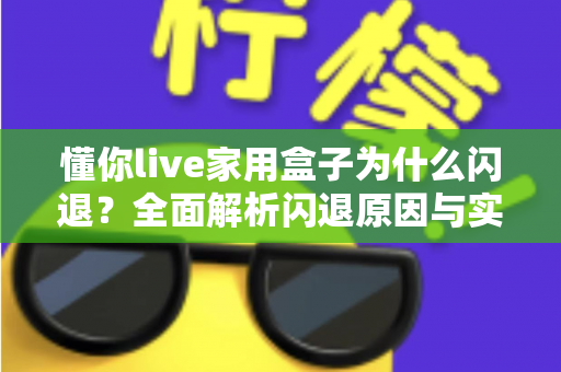 懂你live家用盒子为什么闪退？全面解析闪退原因与实用解决指南
