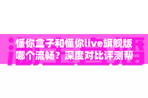 懂你盒子和懂你live旗舰版哪个流畅?深度对比评测帮你选对不选贵 懂你盒子和懂你live旗舰版哪个流畅?深度对比评测帮你选对不选贵