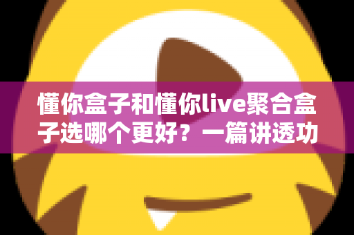 懂你盒子和懂你live聚合盒子选哪个更好?一篇讲透功能差异与选购建议的实用对比指南 懂你盒子和懂你live聚合盒子选哪个更好?一篇讲透功能差异与选购建议的实用对比指南