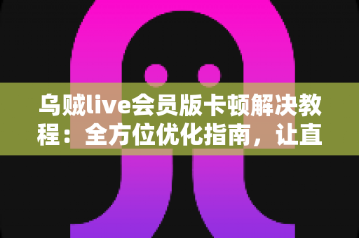 乌贼live会员版卡顿解决教程:全方位优化指南,让直播观影流畅如飞 乌贼live会员版卡顿解决教程:全方位优化指南,让直播观影流畅如飞