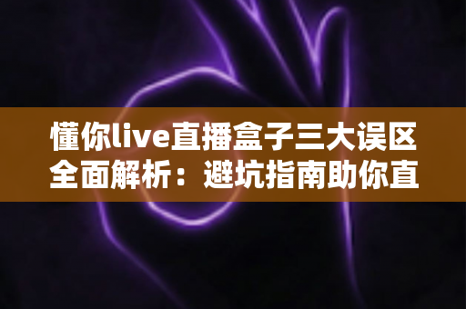 懂你live直播盒子三大误区全面解析:避坑指南助你直播效果翻倍 懂你live直播盒子三大误区全面解析:避坑指南助你直播效果翻倍