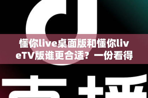 懂你live桌面版和懂你liveTV版谁更合适？一份看得懂的选版指南