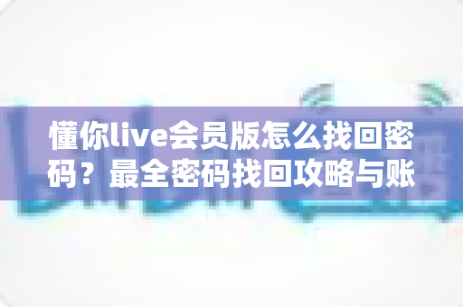 懂你live会员版怎么找回密码？最全密码找回攻略与账号安全防护指南