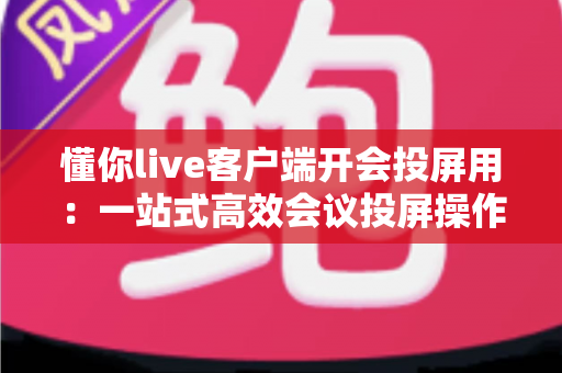 懂你live客户端开会投屏用:一站式高效会议投屏操作指南与实用技巧分享 懂你live客户端开会投屏用:一站式高效会议投屏操作指南与实用技巧分享