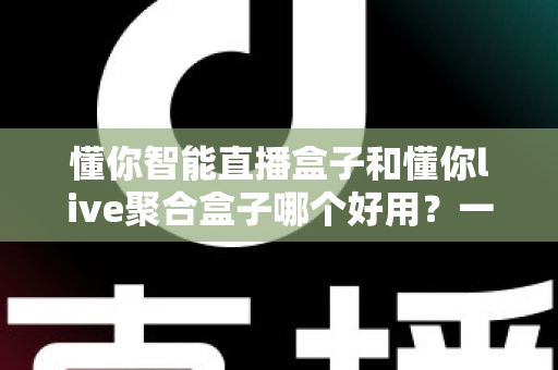 懂你智能直播盒子和懂你live聚合盒子哪个好用？一篇文章帮你选对不选贵