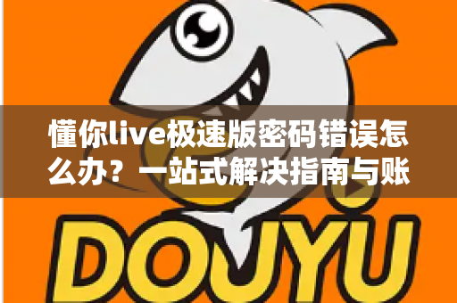 懂你live极速版密码错误怎么办？一站式解决指南与账号安全管理全攻略