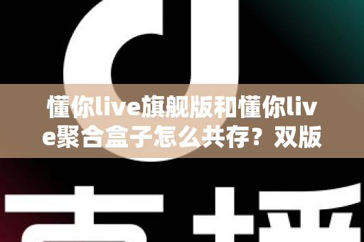 懂你live旗舰版和懂你live聚合盒子怎么共存?双版本安装使用一站式实用指南 懂你live旗舰版和懂你live聚合盒子怎么共存?双版本安装使用一站式实用指南