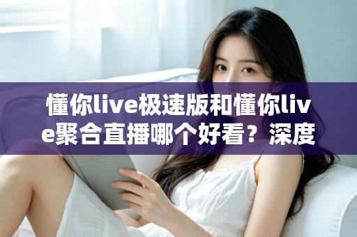懂你live极速版和懂你live聚合直播哪个好看?深度对比解析,帮你找到最适合自己的观影体验 懂你live极速版和懂你live聚合直播哪个好看?深度对比解析,帮你找到最适合自己的观影体验