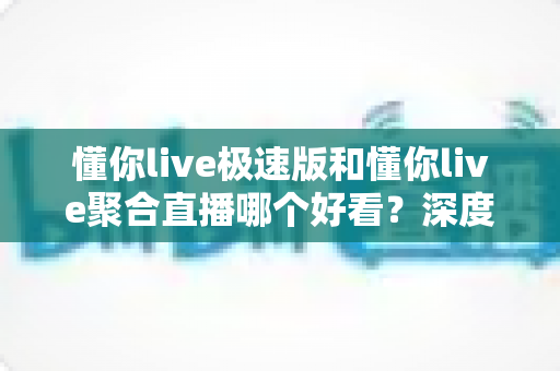 懂你live极速版和懂你live聚合直播哪个好看?深度对比解析,帮你找到最适合自己的观影体验 懂你live极速版和懂你live聚合直播哪个好看?深度对比解析,帮你找到最适合自己的观影体验