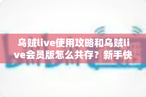 乌贼live使用攻略和乌贼live会员版怎么共存？新手快速上手与双版本安装全指南