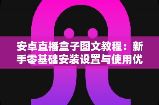 安卓直播盒子图文教程:新手零基础安装设置与使用优化一站式完整指南 安卓直播盒子图文教程:新手零基础安装设置与使用优化一站式完整指南