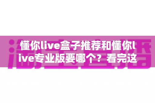 懂你live盒子推荐和懂你live专业版要哪个？看完这篇选购指南不再纠结