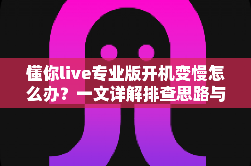 懂你live专业版开机变慢怎么办?一文详解排查思路与优化技巧,让直播启动快人一步 懂你live专业版开机变慢怎么办?一文详解排查思路与优化技巧,让直播启动快人一步