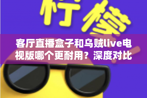 客厅直播盒子和乌贼live电视版哪个更耐用?深度对比解析,帮你选对客厅观影方案 客厅直播盒子和乌贼live电视版哪个更耐用?深度对比解析,帮你选对客厅观影方案