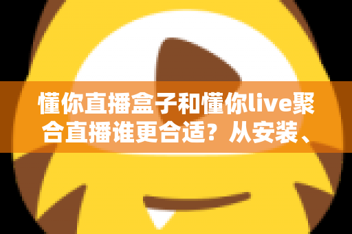 懂你直播盒子和懂你live聚合直播谁更合适？从安装、体验到性价比的全面对比指南