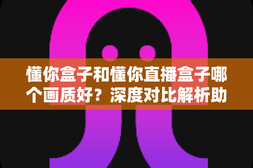懂你盒子和懂你直播盒子哪个画质好?深度对比解析助你选出高清观影利器 懂你盒子和懂你直播盒子哪个画质好?深度对比解析助你选出高清观影利器