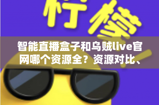 智能直播盒子和乌贼live官网哪个资源全？资源对比、风险解析与理性选择指南