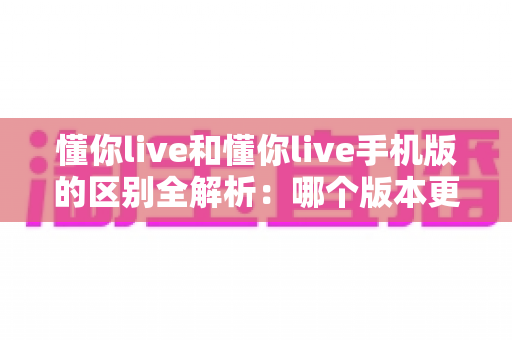 懂你live和懂你live手机版的区别全解析:哪个版本更适合你的使用需求? 懂你live和懂你live手机版的区别全解析:哪个版本更适合你的使用需求?