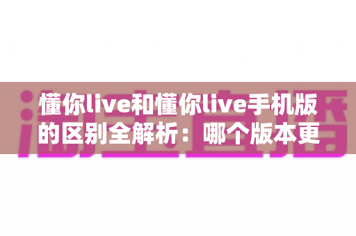 懂你live和懂你live手机版的区别全解析：哪个版本更适合你的使用需求？