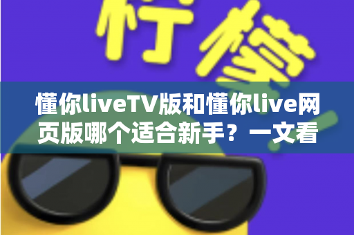 懂你liveTV版和懂你live网页版哪个适合新手？一文看懂两大版本差异与最佳选择