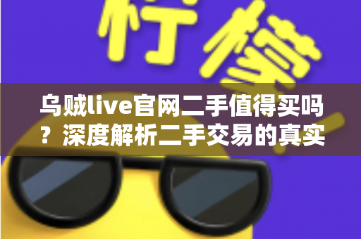 乌贼live官网二手值得买吗？深度解析二手交易的真实价值与避坑指南