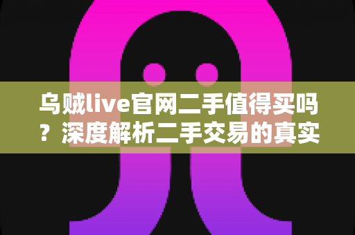 乌贼live官网二手值得买吗？深度解析二手交易的真实价值与避坑指南