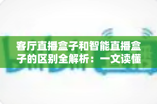 客厅直播盒子和智能直播盒子的区别全解析:一文读懂如何选购最适合家庭娱乐的直播设备 客厅直播盒子和智能直播盒子的区别全解析:一文读懂如何选购最适合家庭娱乐的直播设备