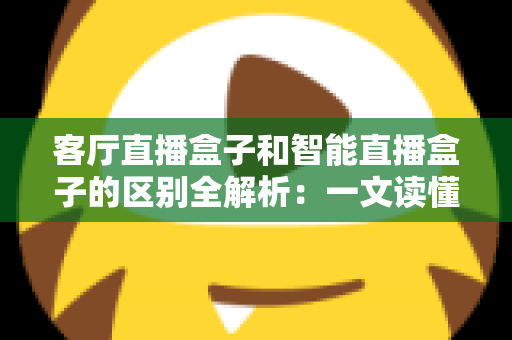 客厅直播盒子和智能直播盒子的区别全解析：一文读懂如何选购最适合家庭娱乐的直播设备