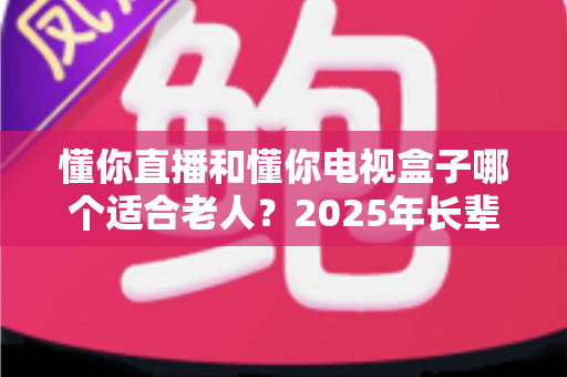 懂你直播和懂你电视盒子哪个适合老人？2025年长辈观影设备选购完全指南