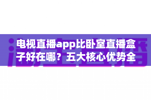 电视直播app比卧室直播盒子好在哪?五大核心优势全面解析,帮你选对卧室观影方案 电视直播app比卧室直播盒子好在哪?五大核心优势全面解析,帮你选对卧室观影方案