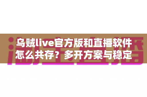 乌贼live官方版和直播软件怎么共存?多开方案与稳定运行全攻略详解 乌贼live官方版和直播软件怎么共存?多开方案与稳定运行全攻略详解