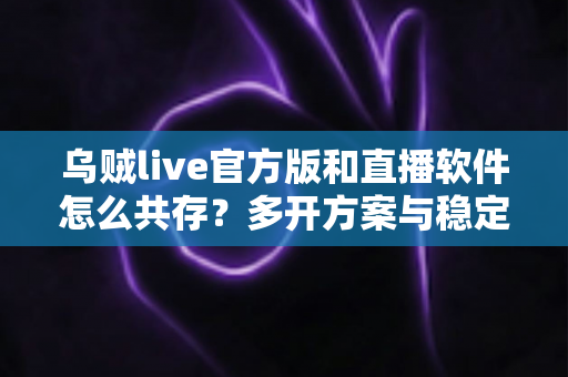 乌贼live官方版和直播软件怎么共存?多开方案与稳定运行全攻略详解 乌贼live官方版和直播软件怎么共存?多开方案与稳定运行全攻略详解