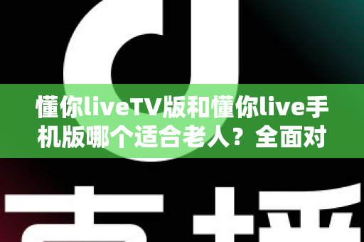 懂你liveTV版和懂你live手机版哪个适合老人?全面对比助您为长辈选对观影设备 懂你liveTV版和懂你live手机版哪个适合老人?全面对比助您为长辈选对观影设备