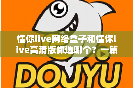 懂你live网络盒子和懂你live高清版你选哪个?一篇文章帮你彻底搞懂两者差异与选购思路 懂你live网络盒子和懂你live高清版你选哪个?一篇文章帮你彻底搞懂两者差异与选购思路