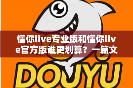 懂你live专业版和懂你live官方版谁更划算？一篇文章帮你算清性价比这笔账