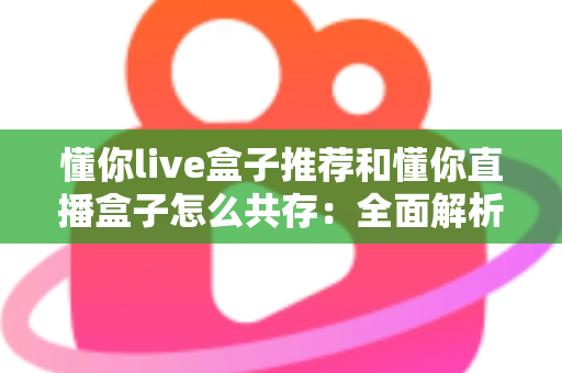 懂你live盒子推荐和懂你直播盒子怎么共存：全面解析与实用指南
