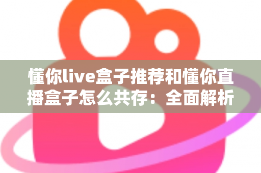 懂你live盒子推荐和懂你直播盒子怎么共存：全面解析与实用指南