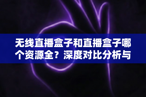 无线直播盒子和直播盒子哪个资源全?深度对比分析与选购避坑指南 无线直播盒子和直播盒子哪个资源全?深度对比分析与选购避坑指南