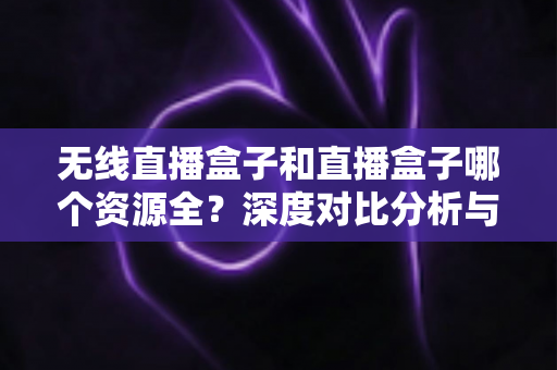 无线直播盒子和直播盒子哪个资源全?深度对比分析与选购避坑指南 无线直播盒子和直播盒子哪个资源全?深度对比分析与选购避坑指南